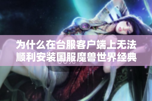 为什么在台服客户端上无法顺利安装国服魔兽世界经典怀旧服？