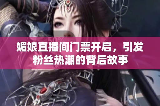 媚娘直播间门票开启，引发粉丝热潮的背后故事