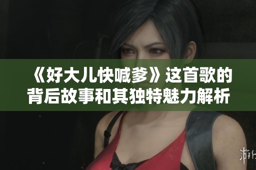 《好大儿快喊爹》这首歌的背后故事和其独特魅力解析