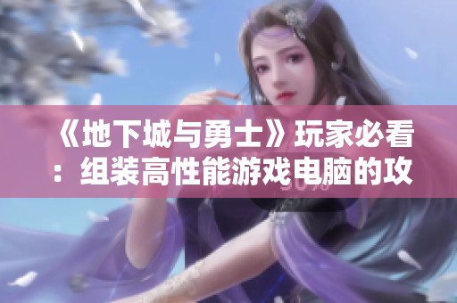 《地下城与勇士》玩家必看：组装高性能游戏电脑的攻略与技巧
