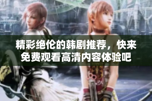 精彩绝伦的韩剧推荐，快来免费观看高清内容体验吧