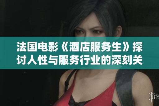 法国电影《酒店服务生》探讨人性与服务行业的深刻关系