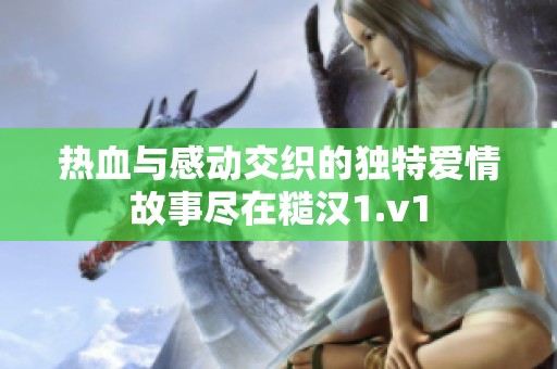 热血与感动交织的独特爱情故事尽在糙汉1.v1
