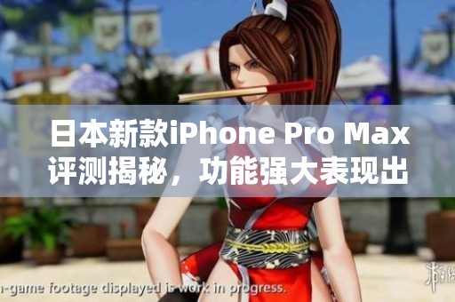 日本新款iPhone Pro Max评测揭秘，功能强大表现出色