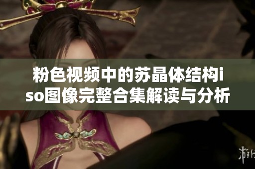 粉色视频中的苏晶体结构iso图像完整合集解读与分析