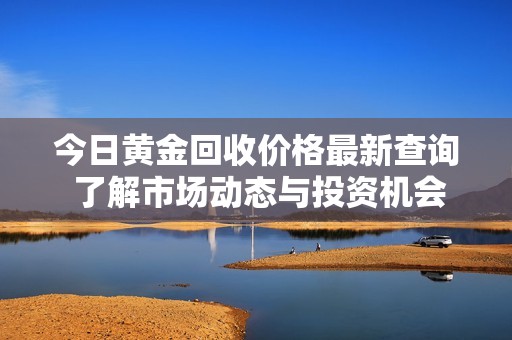 今日黄金回收价格最新查询 了解市场动态与投资机会