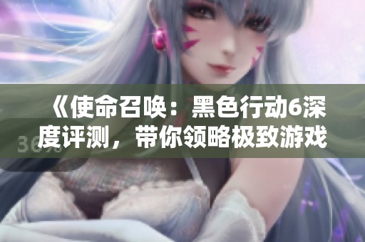 《使命召唤：黑色行动6深度评测，带你领略极致游戏体验》