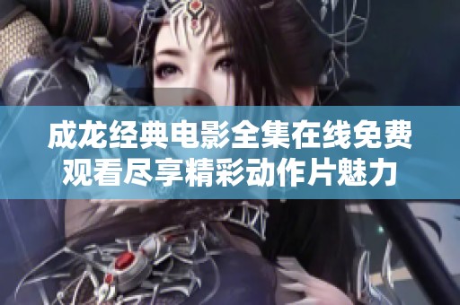 成龙经典电影全集在线免费观看尽享精彩动作片魅力