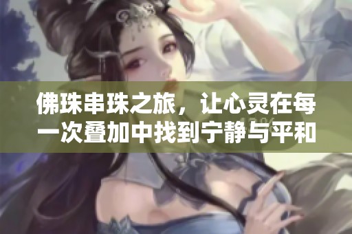 佛珠串珠之旅，让心灵在每一次叠加中找到宁静与平和
