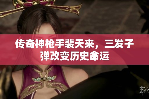 传奇神枪手裴天来，三发子弹改变历史命运