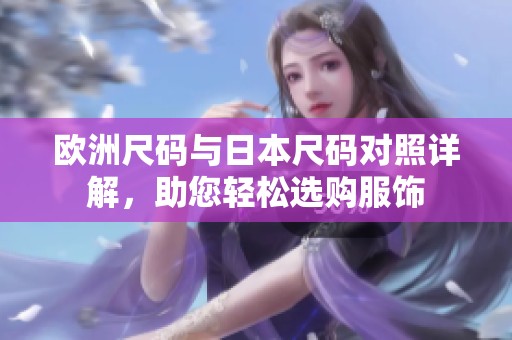 欧洲尺码与日本尺码对照详解，助您轻松选购服饰