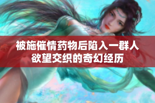 被施催情药物后陷入一群人欲望交织的奇幻经历