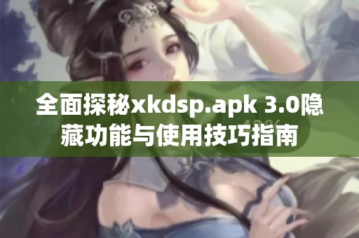 全面探秘xkdsp.apk 3.0隐藏功能与使用技巧指南