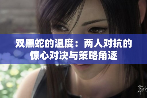 双黑蛇的温度：两人对抗的惊心对决与策略角逐
