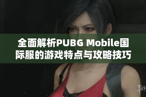 全面解析PUBG Mobile国际服的游戏特点与攻略技巧