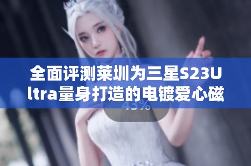全面评测莱圳为三星S23Ultra量身打造的电镀爱心磁吸手机壳