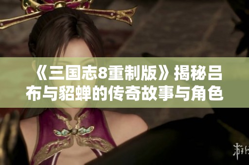 《三国志8重制版》揭秘吕布与貂蝉的传奇故事与角色魅力