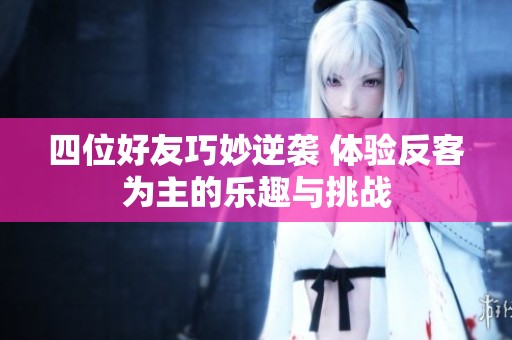 四位好友巧妙逆袭 体验反客为主的乐趣与挑战