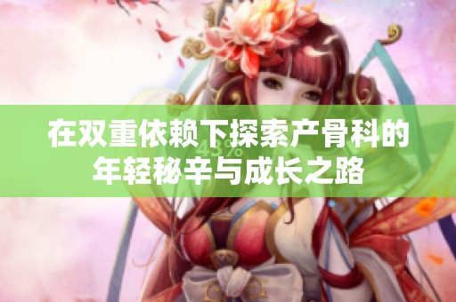 在双重依赖下探索产骨科的年轻秘辛与成长之路