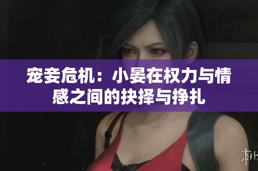 宠妾危机：小晏在权力与情感之间的抉择与挣扎