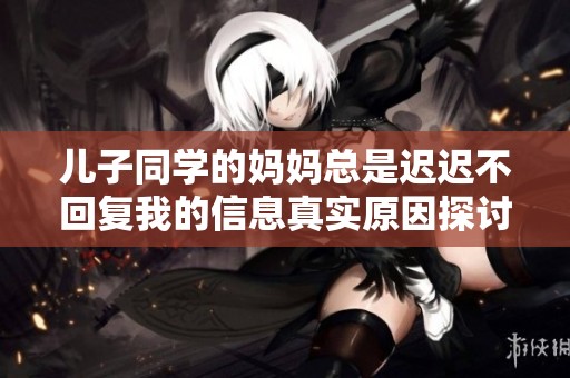 儿子同学的妈妈总是迟迟不回复我的信息真实原因探讨