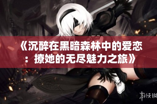 《沉醉在黑暗森林中的爱恋：撩她的无尽魅力之旅》