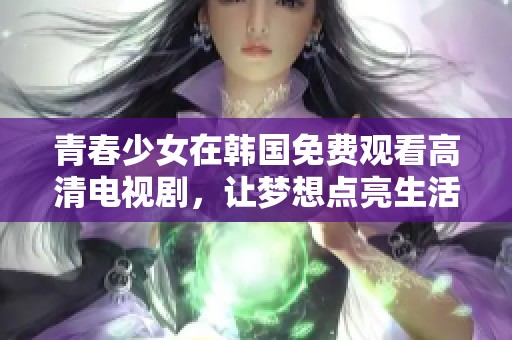 青春少女在韩国免费观看高清电视剧，让梦想点亮生活