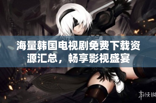 海量韩国电视剧免费下载资源汇总，畅享影视盛宴
