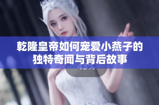 乾隆皇帝如何宠爱小燕子的独特奇闻与背后故事