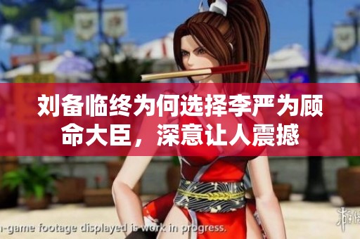 刘备临终为何选择李严为顾命大臣，深意让人震撼