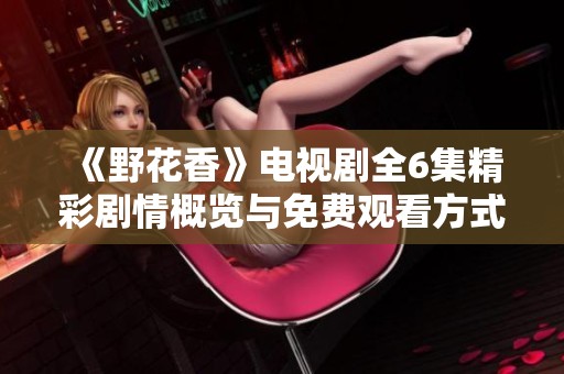 《野花香》电视剧全6集精彩剧情概览与免费观看方式解析