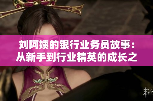 刘阿姨的银行业务员故事：从新手到行业精英的成长之路