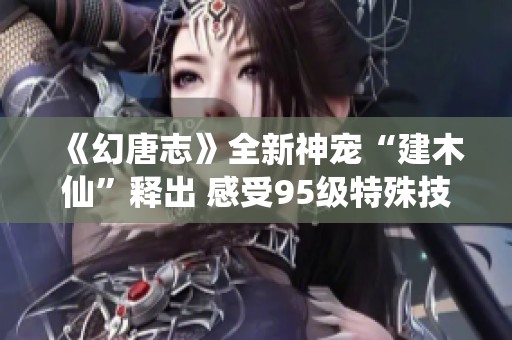《幻唐志》全新神宠“建木仙”释出 感受95级特殊技能的魅力