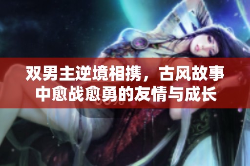 双男主逆境相携，古风故事中愈战愈勇的友情与成长