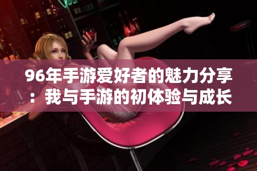96年手游爱好者的魅力分享：我与手游的初体验与成长故事