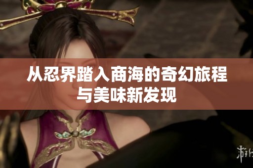 从忍界踏入商海的奇幻旅程与美味新发现