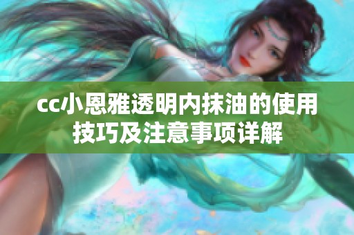 cc小恩雅透明内抹油的使用技巧及注意事项详解