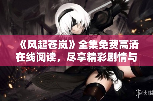 《风起苍岚》全集免费高清在线阅读，尽享精彩剧情与角色魅力