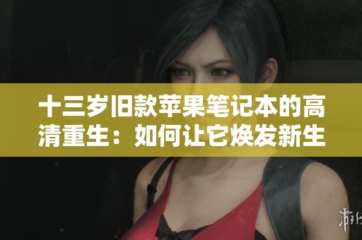 十三岁旧款苹果笔记本的高清重生：如何让它焕发新生