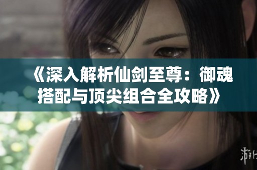 《深入解析仙剑至尊：御魂搭配与顶尖组合全攻略》