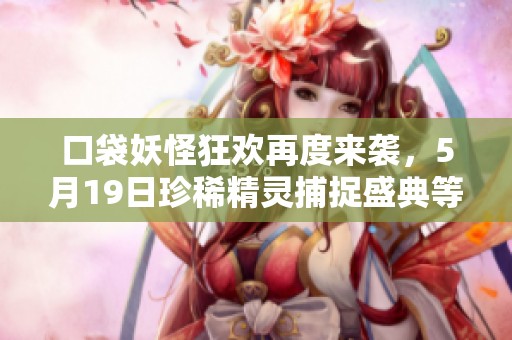 口袋妖怪狂欢再度来袭，5月19日珍稀精灵捕捉盛典等你参与