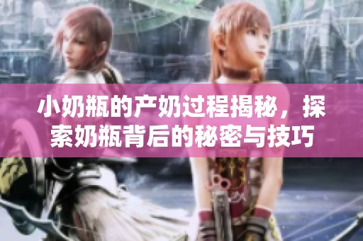 小奶瓶的产奶过程揭秘，探索奶瓶背后的秘密与技巧