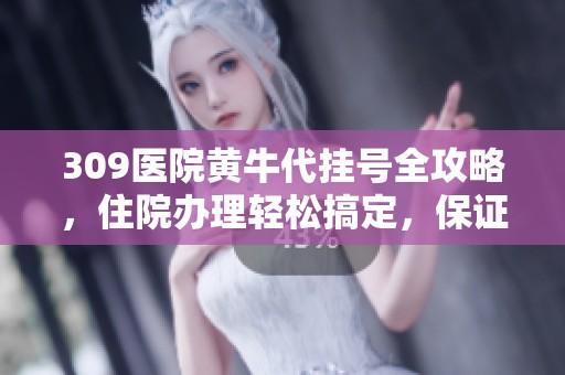 309医院黄牛代挂号全攻略，住院办理轻松搞定，保证成功！