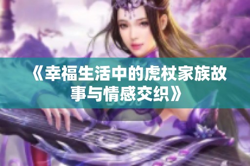 《幸福生活中的虎杖家族故事与情感交织》