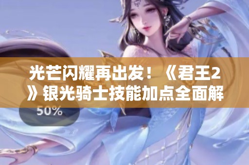 光芒闪耀再出发！《君王2》银光骑士技能加点全面解析