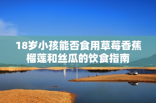 18岁小孩能否食用草莓香蕉榴莲和丝瓜的饮食指南