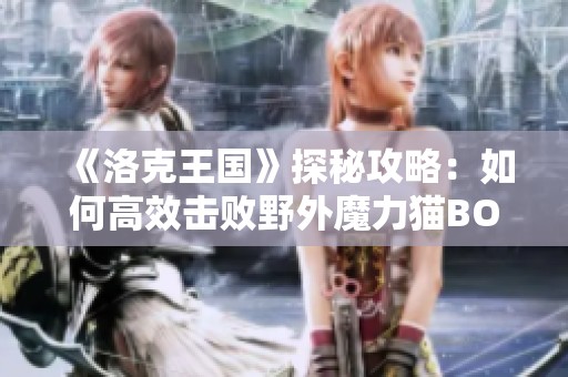 《洛克王国》探秘攻略：如何高效击败野外魔力猫BOSS的全面策略