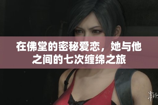 在佛堂的密秘爱恋，她与他之间的七次缠绵之旅