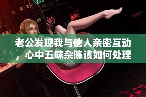 老公发现我与他人亲密互动，心中五味杂陈该如何处理