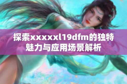 探索xxxxxl19dfm的独特魅力与应用场景解析